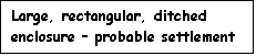 Text Box: Large, rectangular, ditched enclosure – probable settlement